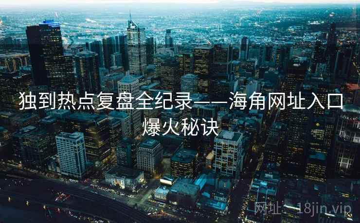 独到热点复盘全纪录——海角网址入口爆火秘诀