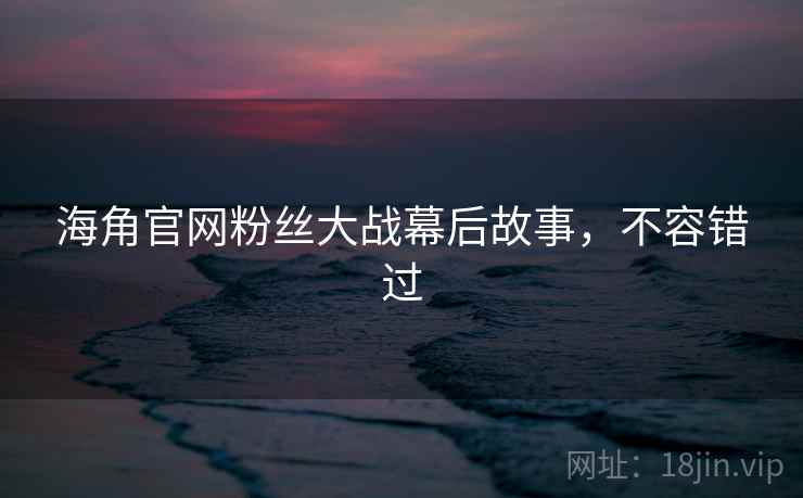 海角官网粉丝大战幕后故事，不容错过
