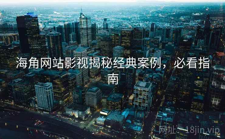 海角网站影视揭秘经典案例，必看指南