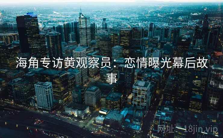 海角专访黄观察员：恋情曝光幕后故事