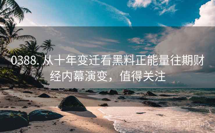 0388. 从十年变迁看黑料正能量往期财经内幕演变，值得关注