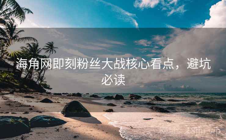 海角网即刻粉丝大战核心看点，避坑必读