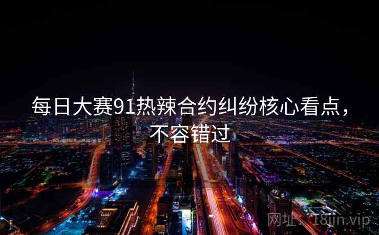 每日大赛91热辣合约纠纷核心看点，不容错过
