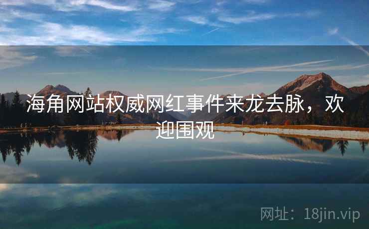 海角网站权威网红事件来龙去脉，欢迎围观