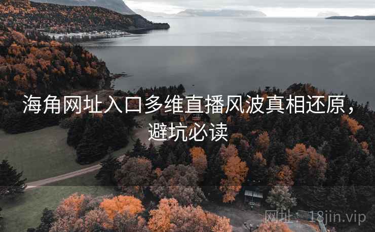 海角网址入口多维直播风波真相还原，避坑必读