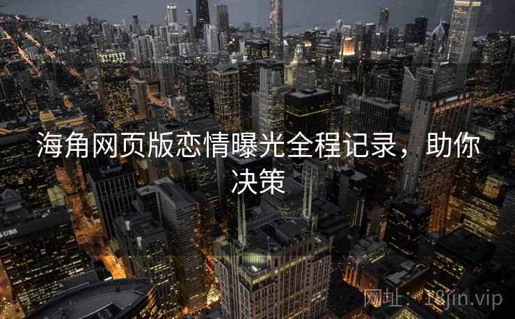海角网页版恋情曝光全程记录，助你决策