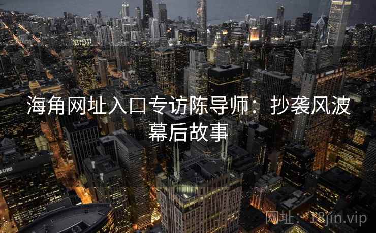 海角网址入口专访陈导师：抄袭风波幕后故事