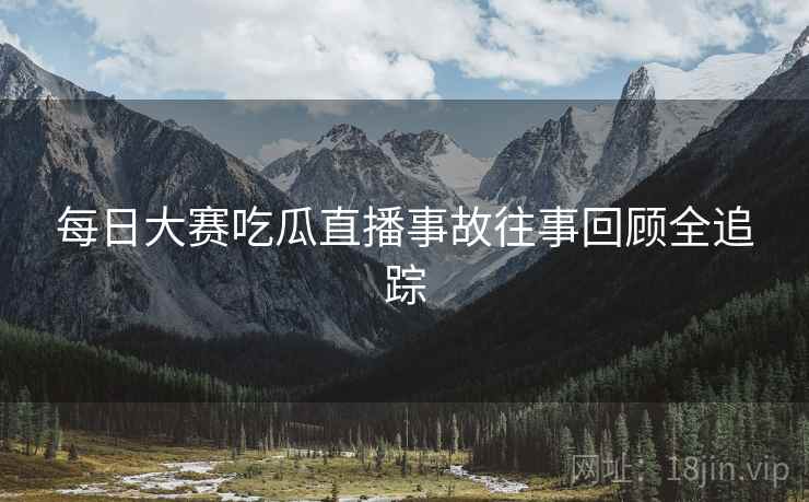 每日大赛吃瓜直播事故往事回顾全追踪