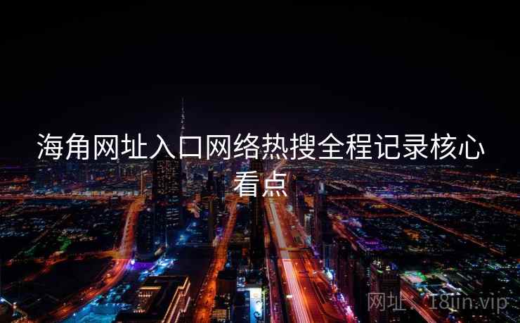 海角网址入口网络热搜全程记录核心看点