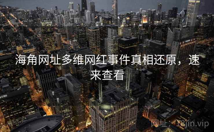 海角网址多维网红事件真相还原，速来查看