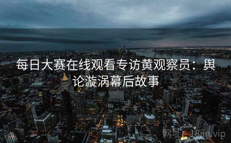 每日大赛在线观看专访黄观察员：舆论漩涡幕后故事