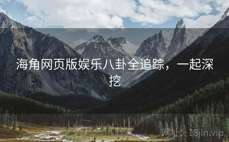海角网页版娱乐八卦全追踪，一起深挖
