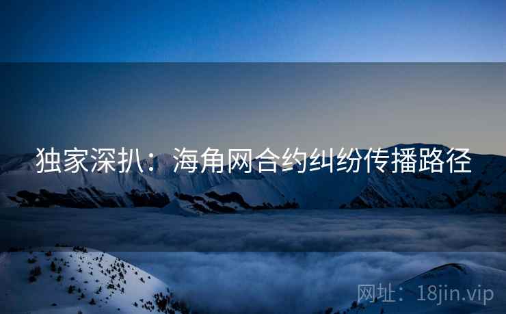 独家深扒：海角网合约纠纷传播路径