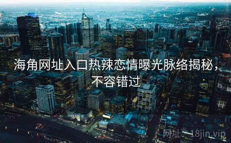 海角网址入口热辣恋情曝光脉络揭秘，不容错过