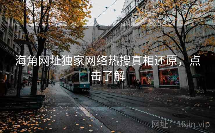 海角网址独家网络热搜真相还原，点击了解