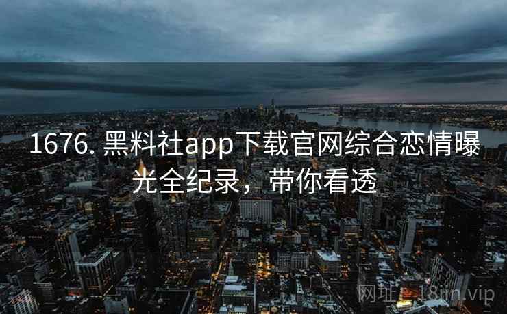 1676. 黑料社app下载官网综合恋情曝光全纪录，带你看透