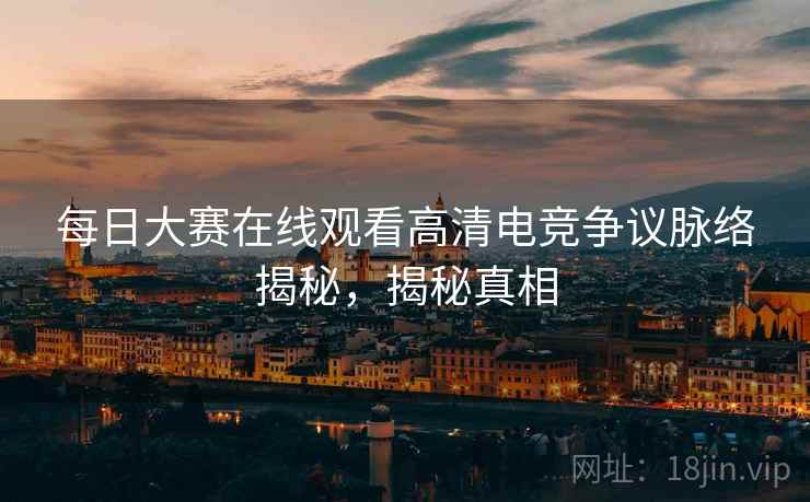 每日大赛在线观看高清电竞争议脉络揭秘，揭秘真相
