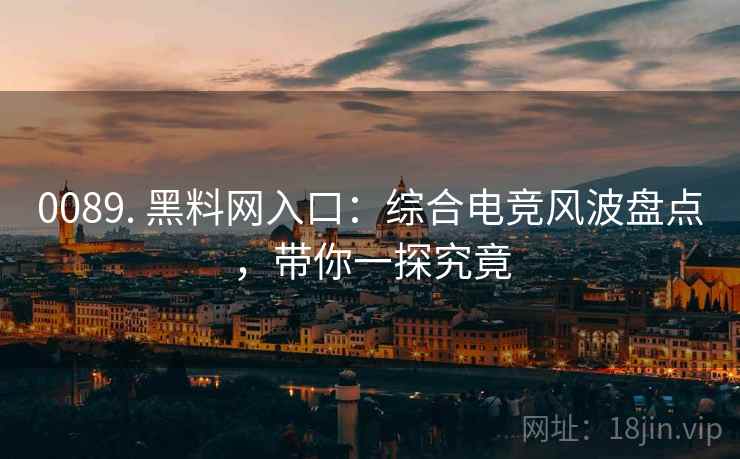 0089. 黑料网入口：综合电竞风波盘点，带你一探究竟