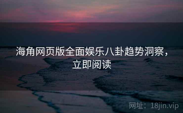 海角网页版全面娱乐八卦趋势洞察，立即阅读