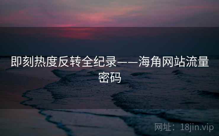 即刻热度反转全纪录——海角网站流量密码