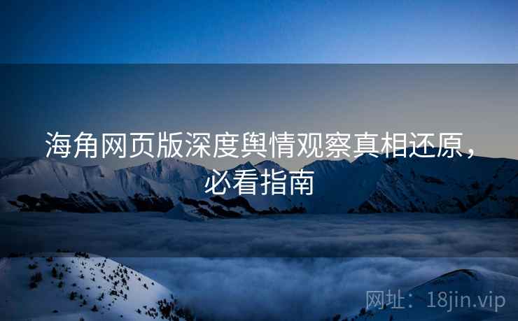 海角网页版深度舆情观察真相还原，必看指南