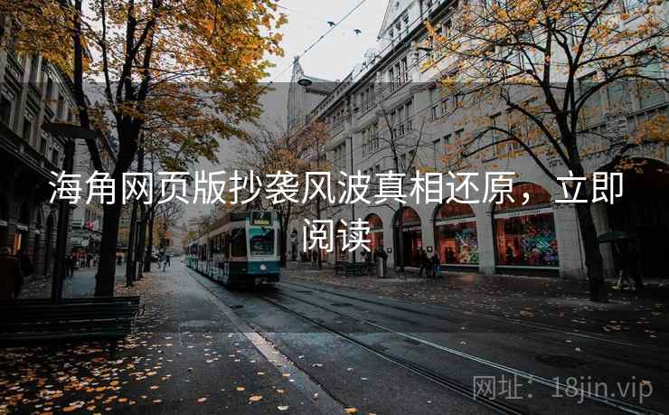 海角网页版抄袭风波真相还原，立即阅读
