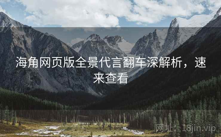 海角网页版全景代言翻车深解析，速来查看