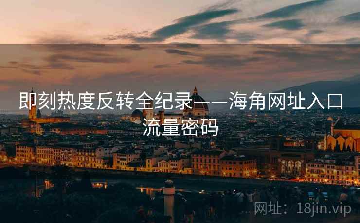 即刻热度反转全纪录——海角网址入口流量密码