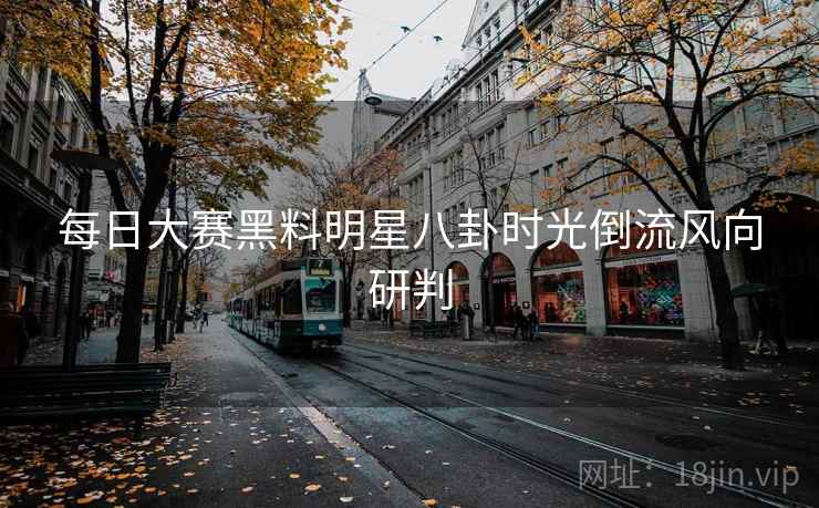 每日大赛黑料明星八卦时光倒流风向研判
