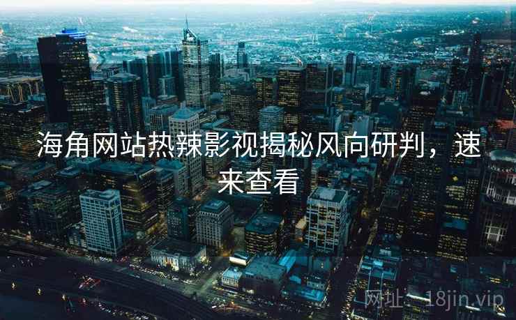 海角网站热辣影视揭秘风向研判，速来查看