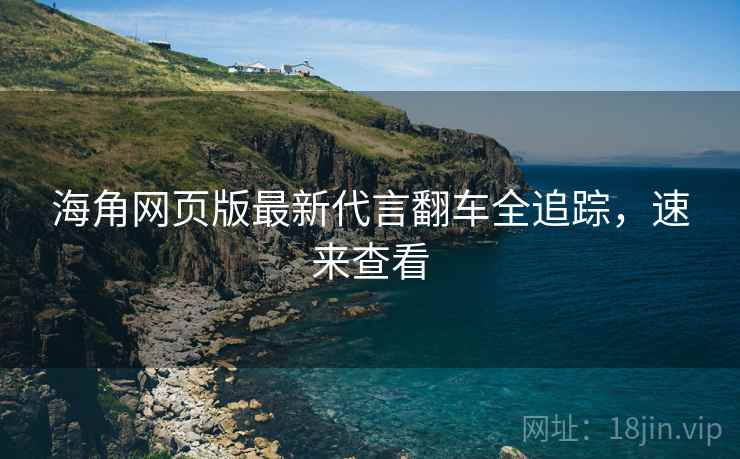 海角网页版最新代言翻车全追踪，速来查看