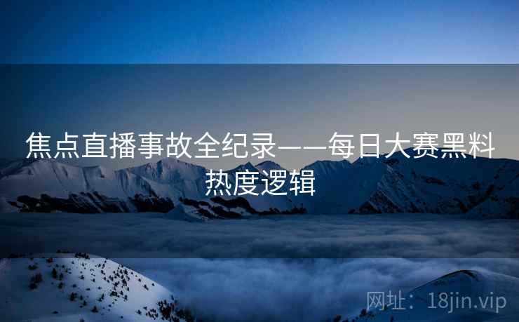 焦点直播事故全纪录——每日大赛黑料热度逻辑