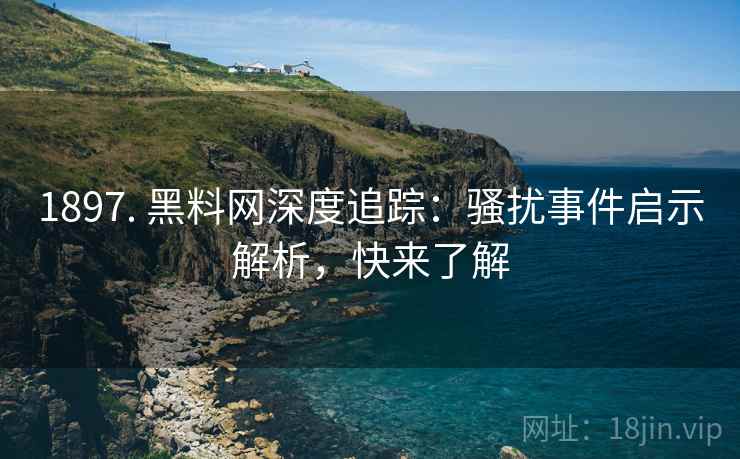 1897. 黑料网深度追踪：骚扰事件启示解析，快来了解