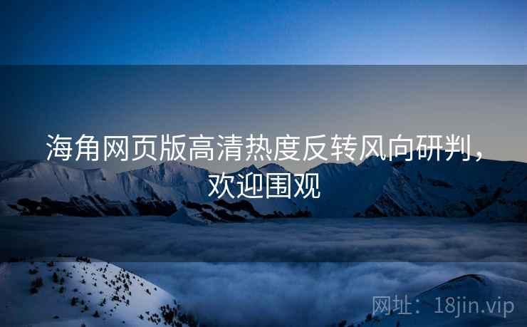 海角网页版高清热度反转风向研判，欢迎围观