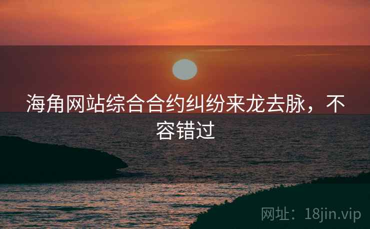 海角网站综合合约纠纷来龙去脉，不容错过