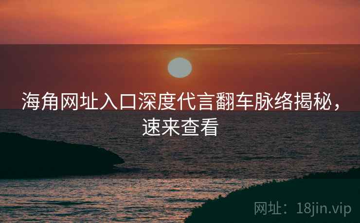海角网址入口深度代言翻车脉络揭秘，速来查看