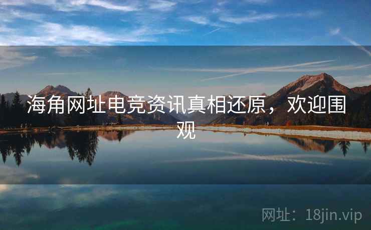 海角网址电竞资讯真相还原，欢迎围观