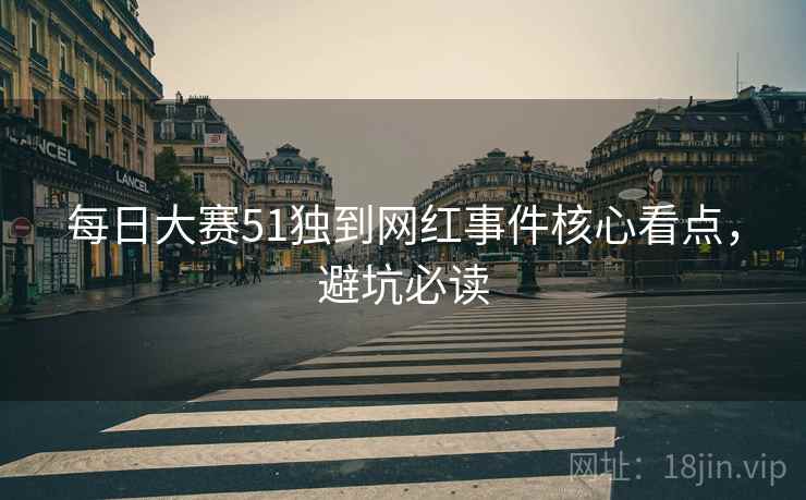 每日大赛51独到网红事件核心看点，避坑必读